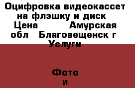 Оцифровка видеокассет на флэшку и диск › Цена ­ 100 - Амурская обл., Благовещенск г. Услуги » Фото и видео услуги   